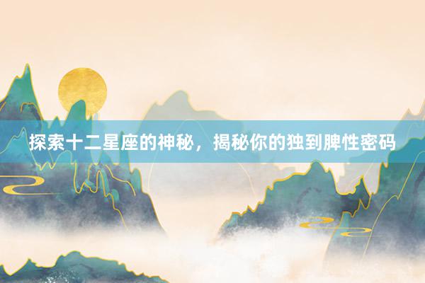 探索十二星座的神秘，揭秘你的独到脾性密码
